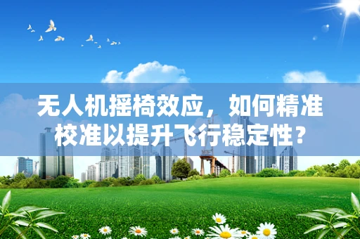 无人机摇椅效应，如何精准校准以提升飞行稳定性？