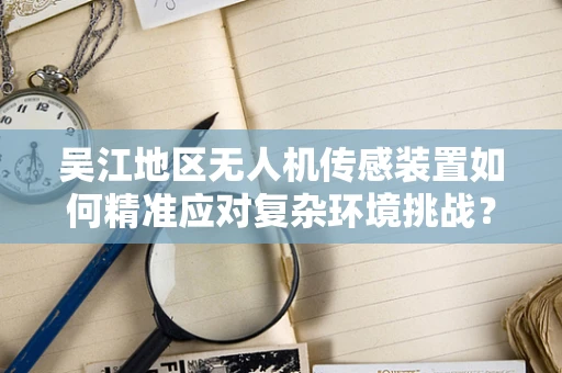 吴江地区无人机传感装置如何精准应对复杂环境挑战？