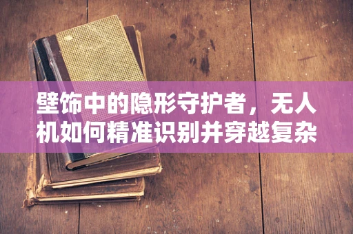 壁饰中的隐形守护者，无人机如何精准识别并穿越复杂环境？