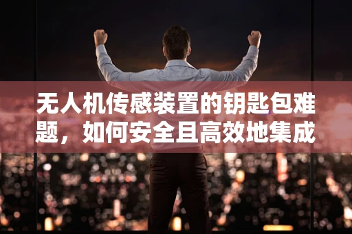 无人机传感装置的钥匙包难题，如何安全且高效地集成？