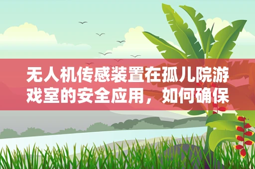 无人机传感装置在孤儿院游戏室的安全应用，如何确保儿童活动的无死角监控？
