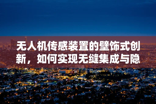 无人机传感装置的壁饰式创新，如何实现无缝集成与隐身？