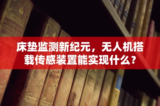 床垫监测新纪元，无人机搭载传感装置能实现什么？