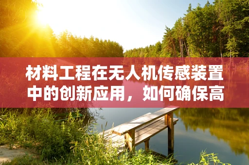 材料工程在无人机传感装置中的创新应用，如何确保高精度与耐用性？