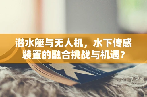 潜水艇与无人机，水下传感装置的融合挑战与机遇？