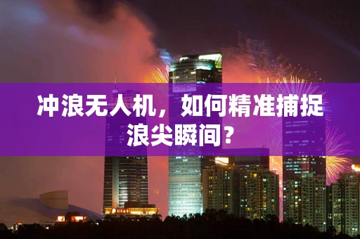 冲浪无人机，如何精准捕捉浪尖瞬间？