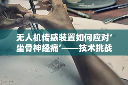 无人机传感装置如何应对‘坐骨神经痛’——技术挑战与解决方案