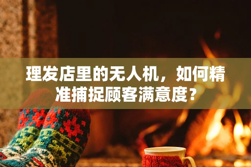 理发店里的无人机，如何精准捕捉顾客满意度？