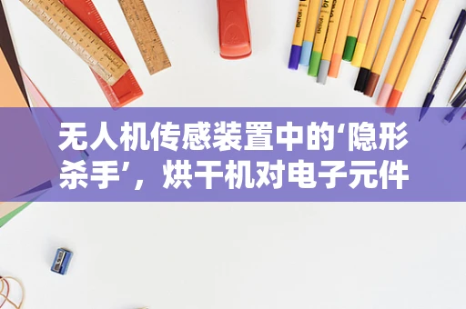 无人机传感装置中的‘隐形杀手’，烘干机对电子元件的潜在威胁