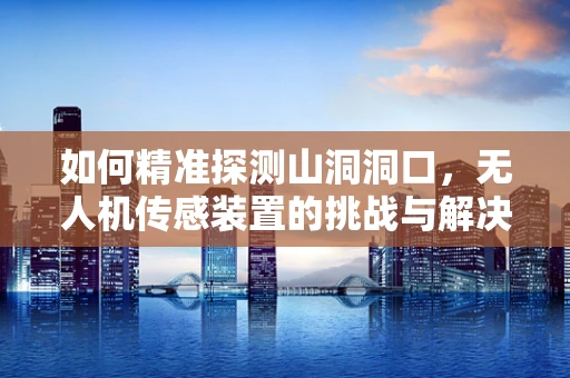 如何精准探测山洞洞口，无人机传感装置的挑战与解决方案？