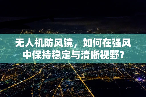 无人机防风镜，如何在强风中保持稳定与清晰视野？