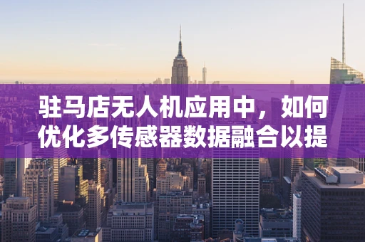 驻马店无人机应用中，如何优化多传感器数据融合以提高环境感知精度？