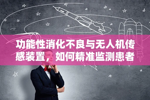 功能性消化不良与无人机传感装置，如何精准监测患者胃部状态？