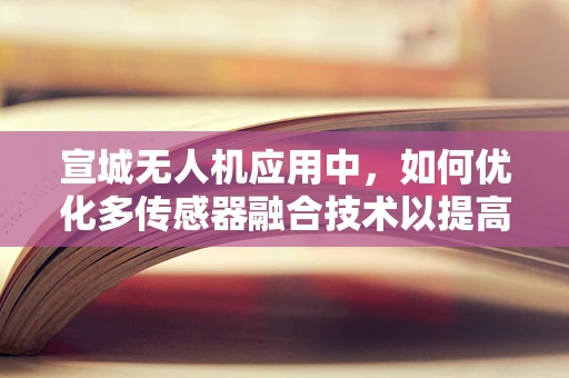 宣城无人机应用中，如何优化多传感器融合技术以提高环境感知精度？