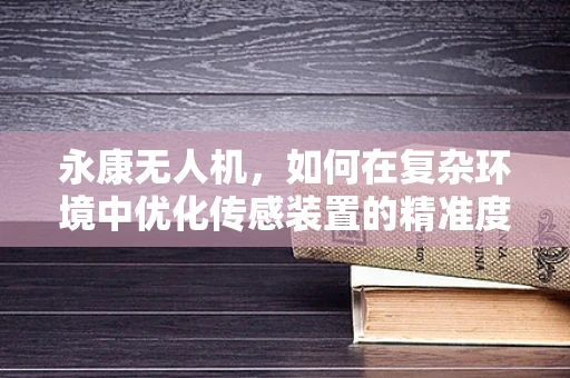 永康无人机，如何在复杂环境中优化传感装置的精准度？