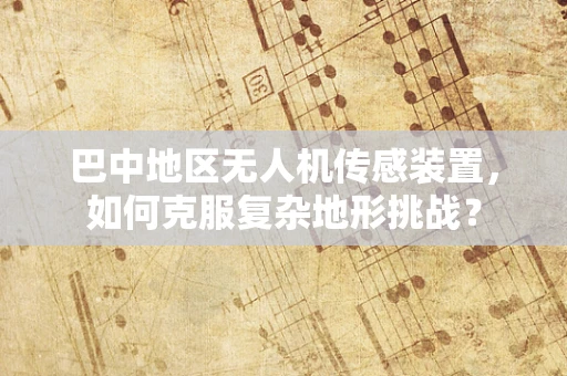 巴中地区无人机传感装置，如何克服复杂地形挑战？