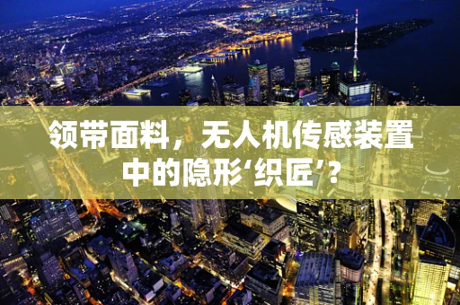 领带面料，无人机传感装置中的隐形‘织匠’？