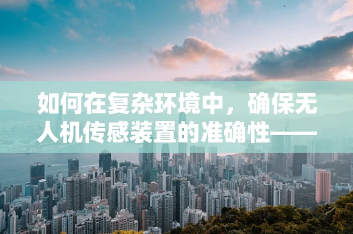如何在复杂环境中，确保无人机传感装置的准确性——商人的挑战与机遇？