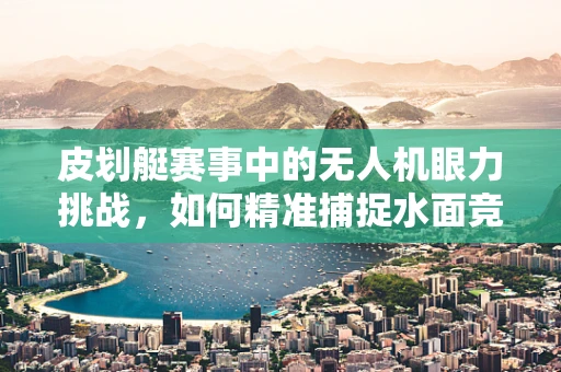 皮划艇赛事中的无人机眼力挑战，如何精准捕捉水面竞速瞬间？