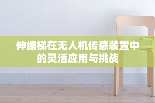伸缩梯在无人机传感装置中的灵活应用与挑战