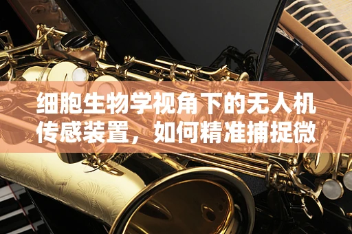 细胞生物学视角下的无人机传感装置，如何精准捕捉微小生命信号？