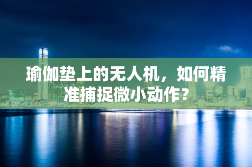 瑜伽垫上的无人机，如何精准捕捉微小动作？