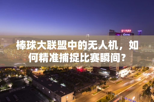 棒球大联盟中的无人机，如何精准捕捉比赛瞬间？