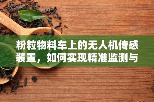 粉粒物料车上的无人机传感装置，如何实现精准监测与控制？
