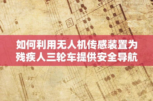 如何利用无人机传感装置为残疾人三轮车提供安全导航？