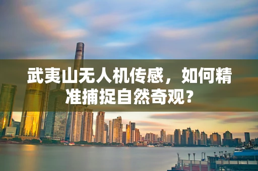 武夷山无人机传感，如何精准捕捉自然奇观？