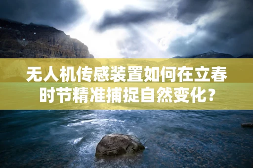 无人机传感装置如何在立春时节精准捕捉自然变化？