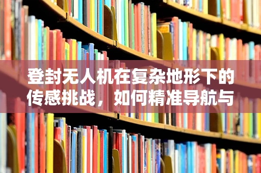 登封无人机在复杂地形下的传感挑战，如何精准导航与避障？