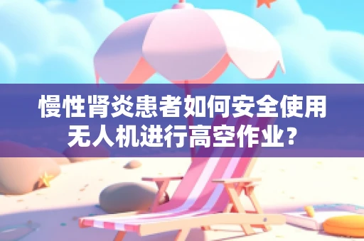 慢性肾炎患者如何安全使用无人机进行高空作业？
