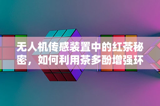 无人机传感装置中的红茶秘密，如何利用茶多酚增强环境感知能力？