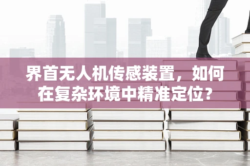 界首无人机传感装置，如何在复杂环境中精准定位？