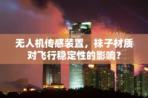 无人机传感装置，袜子材质对飞行稳定性的影响？