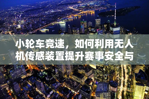小轮车竞速，如何利用无人机传感装置提升赛事安全与观赏性？