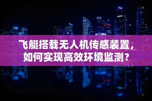 飞艇搭载无人机传感装置，如何实现高效环境监测？