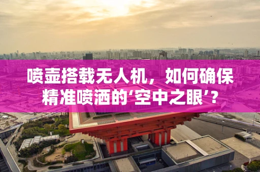 喷壶搭载无人机，如何确保精准喷洒的‘空中之眼’？