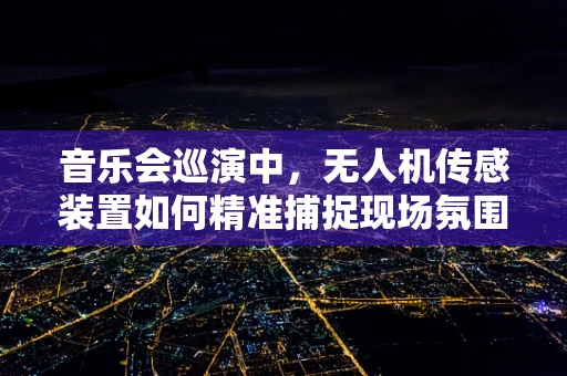 音乐会巡演中，无人机传感装置如何精准捕捉现场氛围？