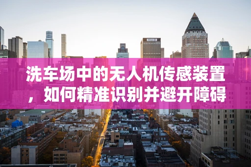 洗车场中的无人机传感装置，如何精准识别并避开障碍物？