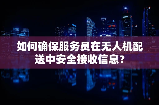 如何确保服务员在无人机配送中安全接收信息？