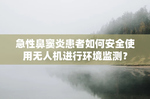 急性鼻窦炎患者如何安全使用无人机进行环境监测？