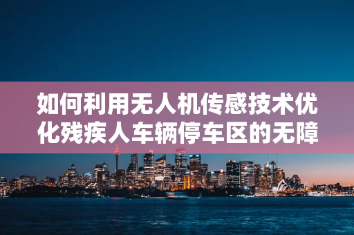 如何利用无人机传感技术优化残疾人车辆停车区的无障碍环境？