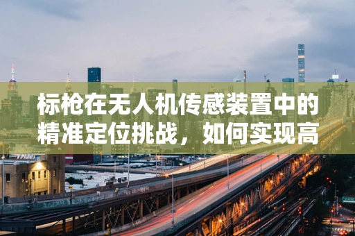 标枪在无人机传感装置中的精准定位挑战，如何实现高精度投射？