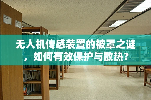无人机传感装置的被罩之谜，如何有效保护与散热？