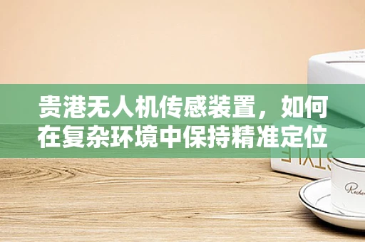 贵港无人机传感装置，如何在复杂环境中保持精准定位？