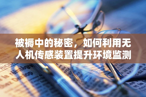 被褥中的秘密，如何利用无人机传感装置提升环境监测精度？