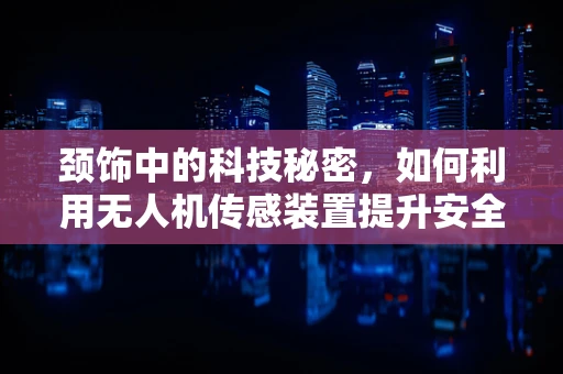颈饰中的科技秘密，如何利用无人机传感装置提升安全与效率？