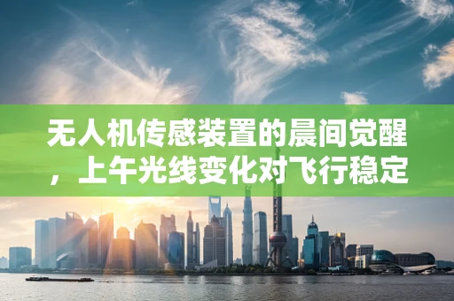 无人机传感装置的晨间觉醒，上午光线变化对飞行稳定性的影响？